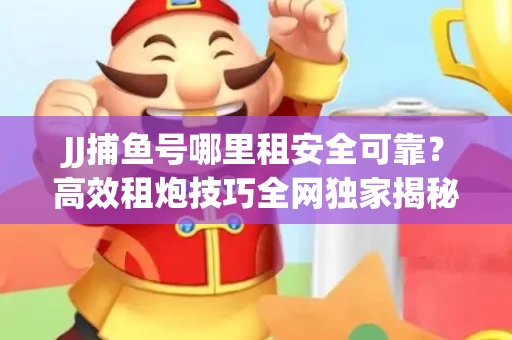 JJ捕鱼号哪里租安全可靠？高效租炮技巧全网独家揭秘