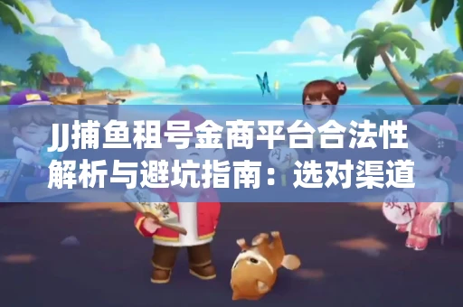 JJ捕鱼租号金商平台合法性解析与避坑指南：选对渠道才能安心赚钱