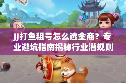 JJ打鱼租号怎么选金商？专业避坑指南揭秘行业潜规则